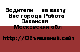 Водители BC на вахту. - Все города Работа » Вакансии   . Московская обл.
